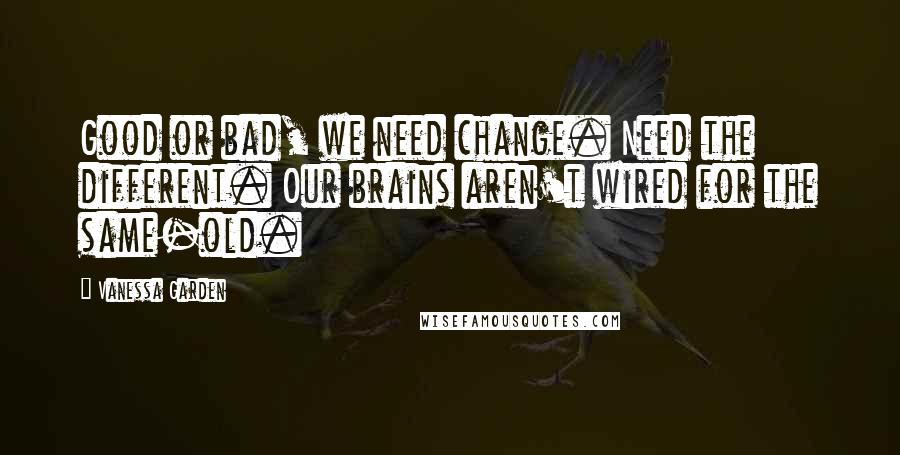 Vanessa Garden Quotes: Good or bad, we need change. Need the different. Our brains aren't wired for the same-old.