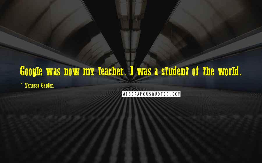 Vanessa Garden Quotes: Google was now my teacher. I was a student of the world.