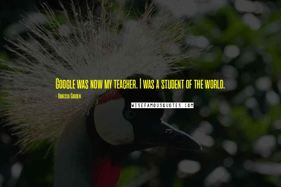 Vanessa Garden Quotes: Google was now my teacher. I was a student of the world.