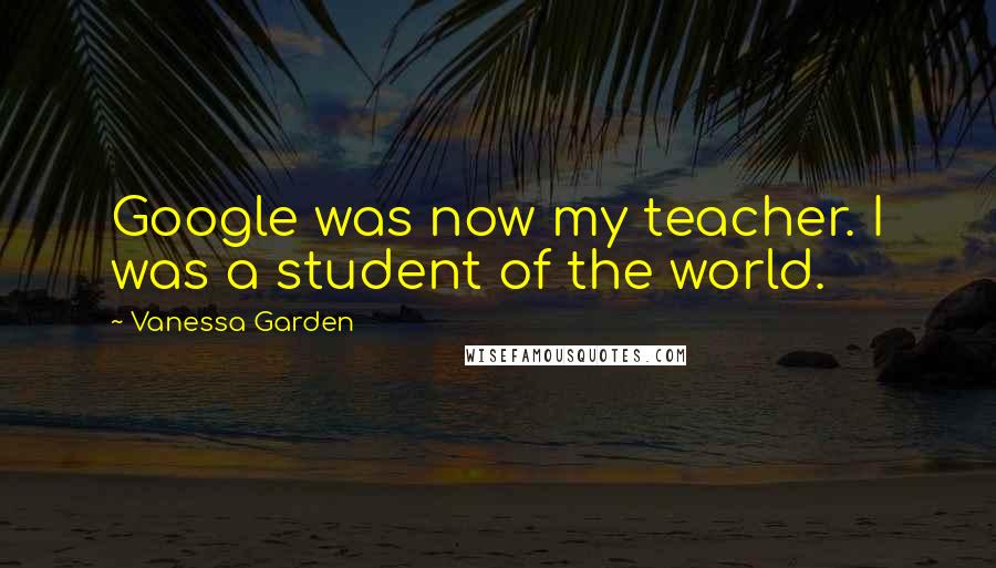 Vanessa Garden Quotes: Google was now my teacher. I was a student of the world.