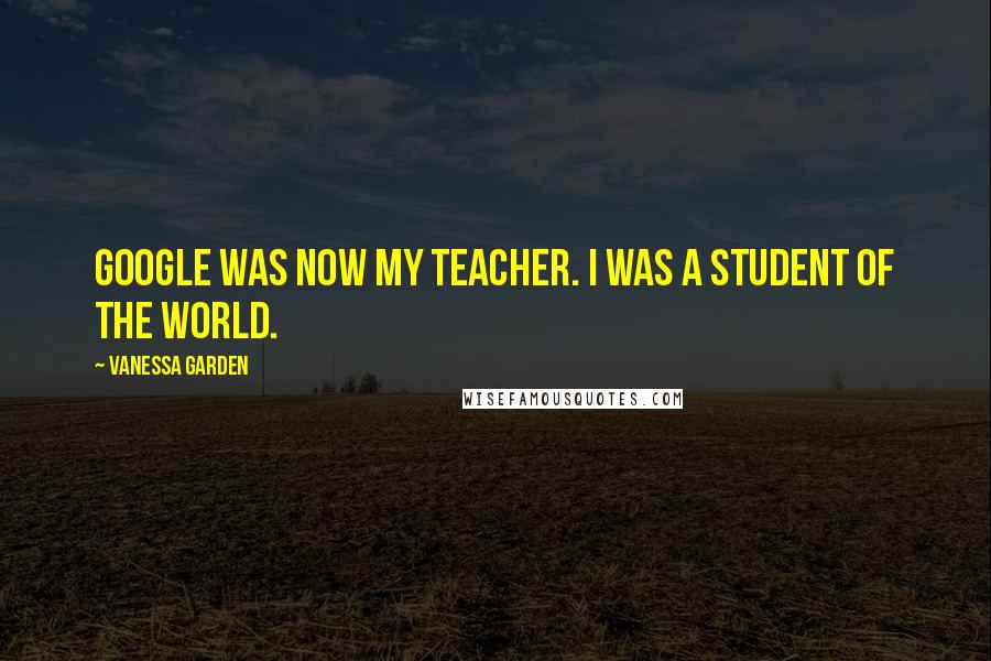 Vanessa Garden Quotes: Google was now my teacher. I was a student of the world.