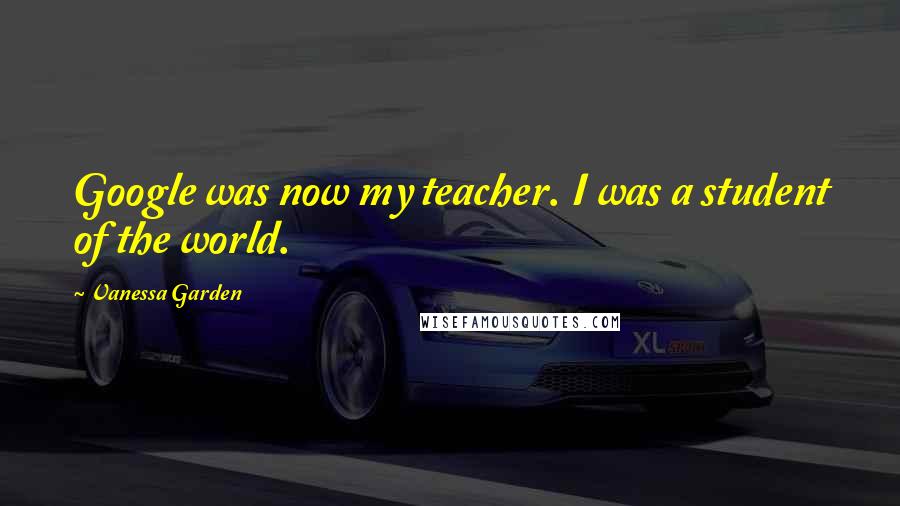 Vanessa Garden Quotes: Google was now my teacher. I was a student of the world.