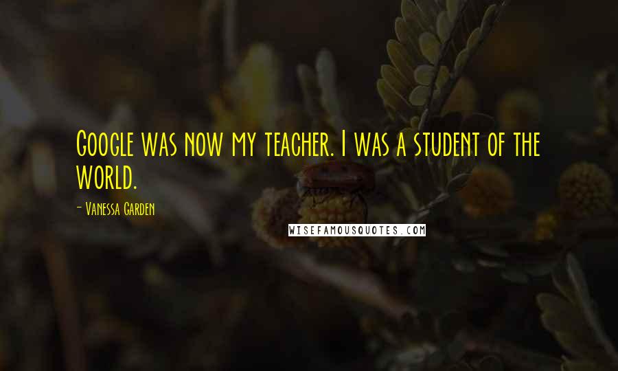 Vanessa Garden Quotes: Google was now my teacher. I was a student of the world.