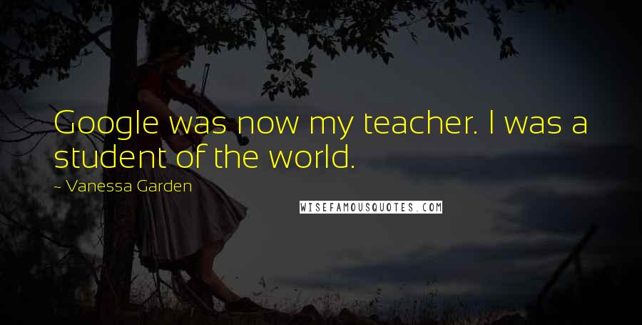 Vanessa Garden Quotes: Google was now my teacher. I was a student of the world.