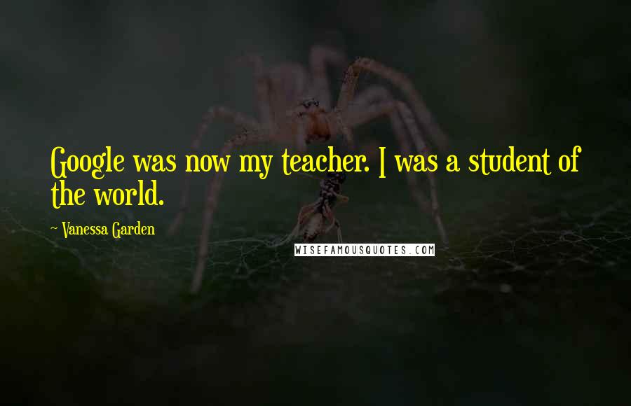 Vanessa Garden Quotes: Google was now my teacher. I was a student of the world.