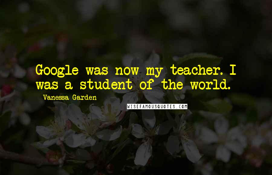 Vanessa Garden Quotes: Google was now my teacher. I was a student of the world.