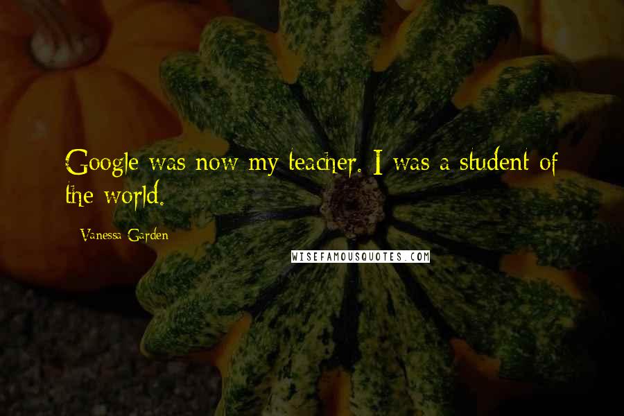 Vanessa Garden Quotes: Google was now my teacher. I was a student of the world.