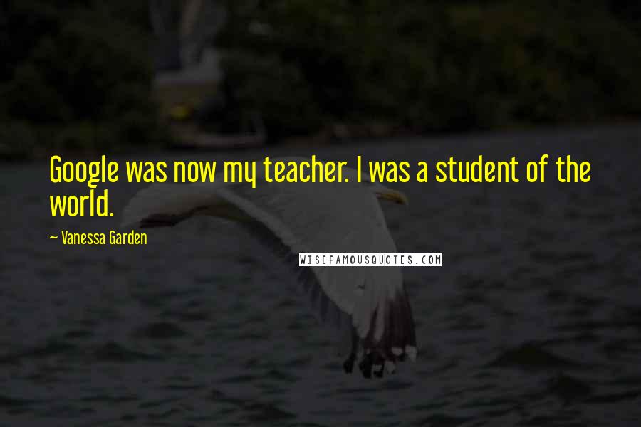 Vanessa Garden Quotes: Google was now my teacher. I was a student of the world.