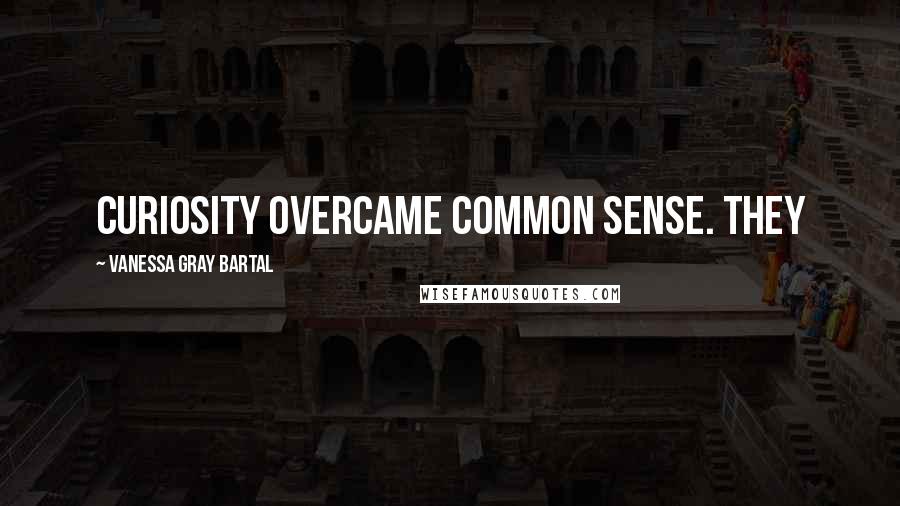 Vanessa Gray Bartal Quotes: Curiosity overcame common sense. They