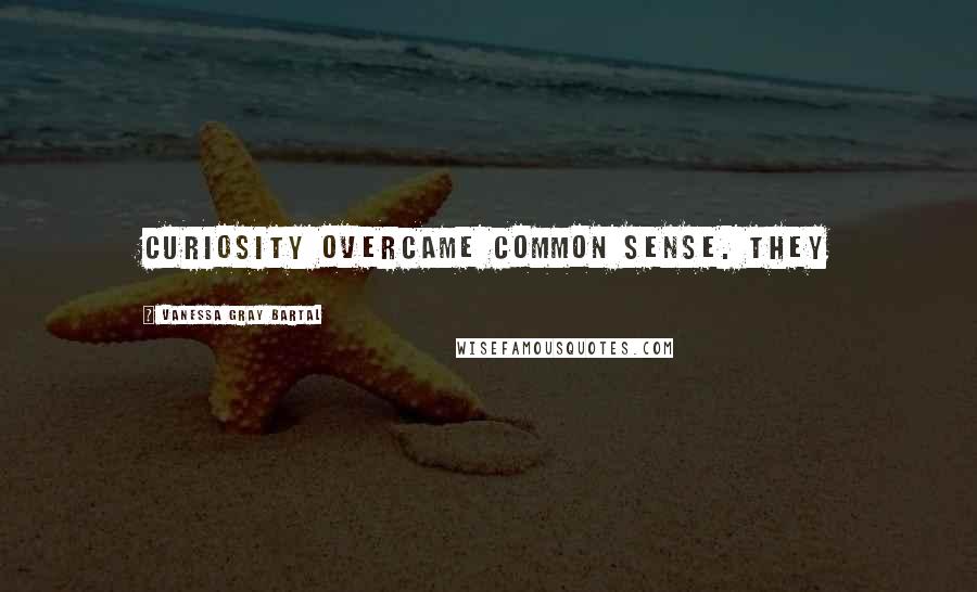 Vanessa Gray Bartal Quotes: Curiosity overcame common sense. They