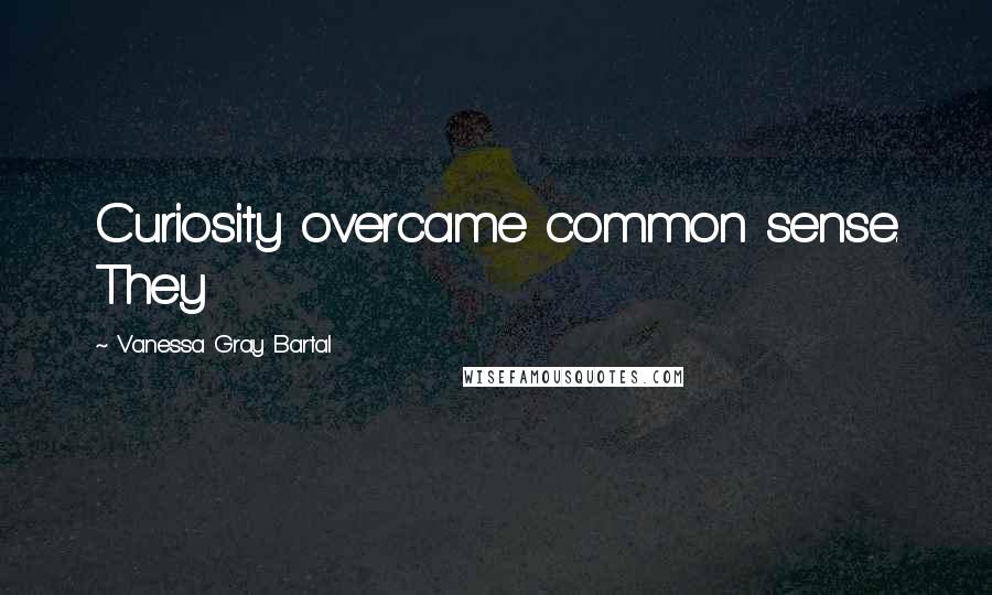 Vanessa Gray Bartal Quotes: Curiosity overcame common sense. They