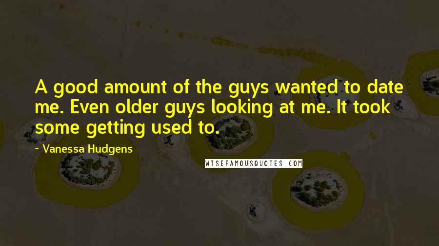 Vanessa Hudgens Quotes: A good amount of the guys wanted to date me. Even older guys looking at me. It took some getting used to.