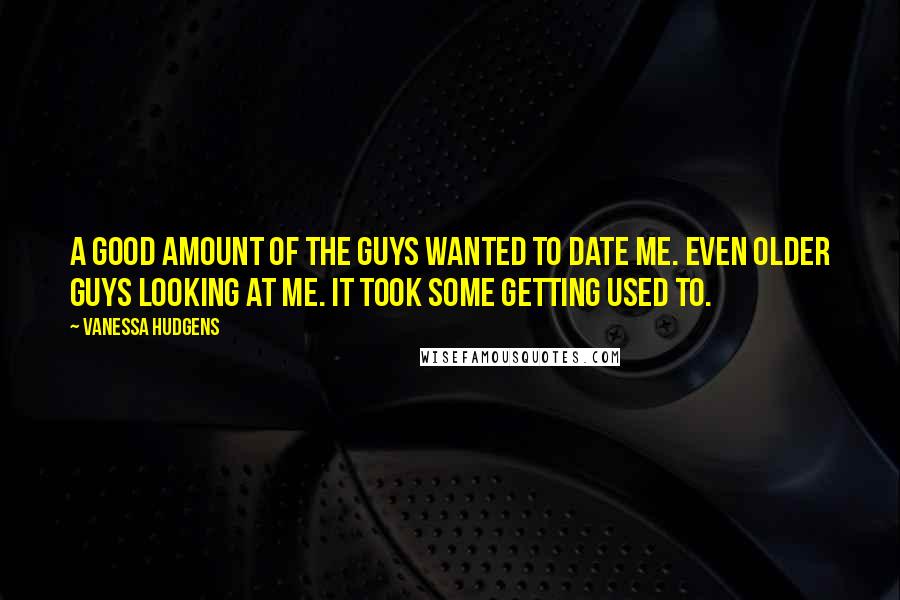 Vanessa Hudgens Quotes: A good amount of the guys wanted to date me. Even older guys looking at me. It took some getting used to.