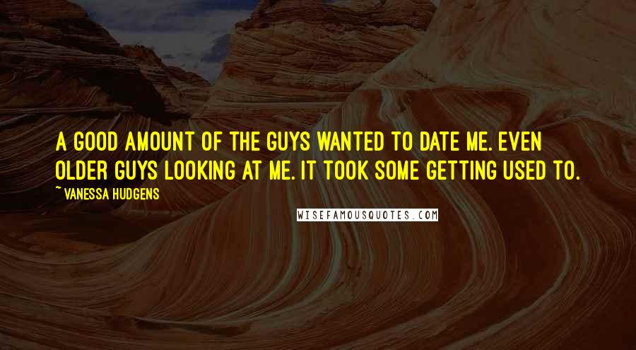Vanessa Hudgens Quotes: A good amount of the guys wanted to date me. Even older guys looking at me. It took some getting used to.