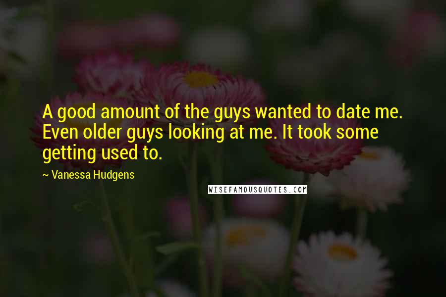 Vanessa Hudgens Quotes: A good amount of the guys wanted to date me. Even older guys looking at me. It took some getting used to.