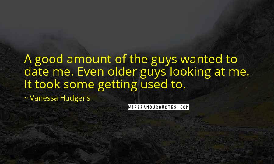 Vanessa Hudgens Quotes: A good amount of the guys wanted to date me. Even older guys looking at me. It took some getting used to.