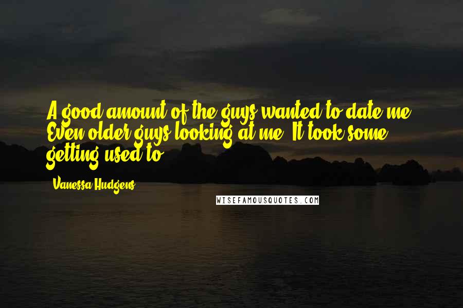 Vanessa Hudgens Quotes: A good amount of the guys wanted to date me. Even older guys looking at me. It took some getting used to.