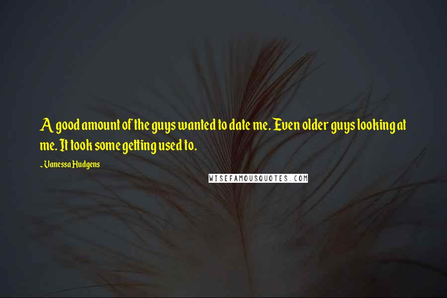 Vanessa Hudgens Quotes: A good amount of the guys wanted to date me. Even older guys looking at me. It took some getting used to.