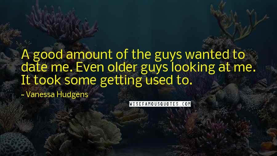 Vanessa Hudgens Quotes: A good amount of the guys wanted to date me. Even older guys looking at me. It took some getting used to.