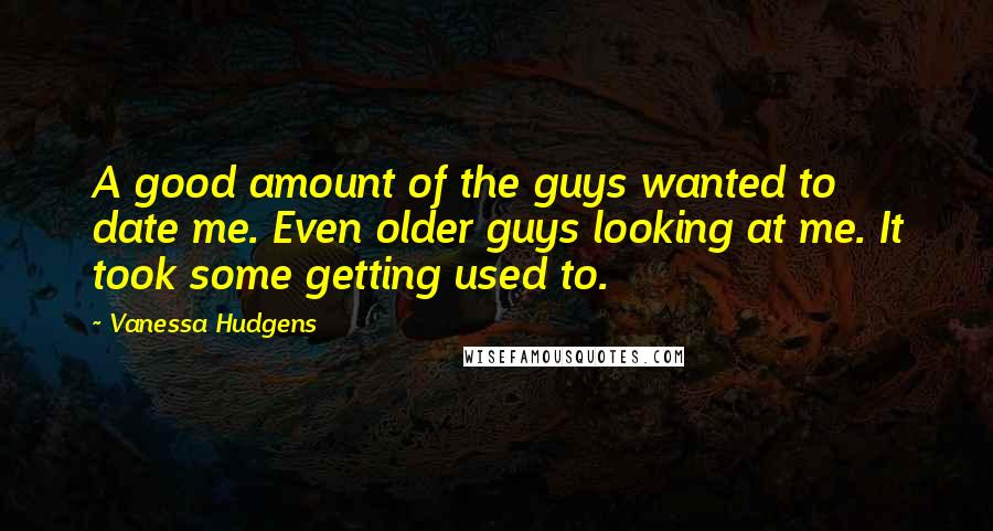 Vanessa Hudgens Quotes: A good amount of the guys wanted to date me. Even older guys looking at me. It took some getting used to.