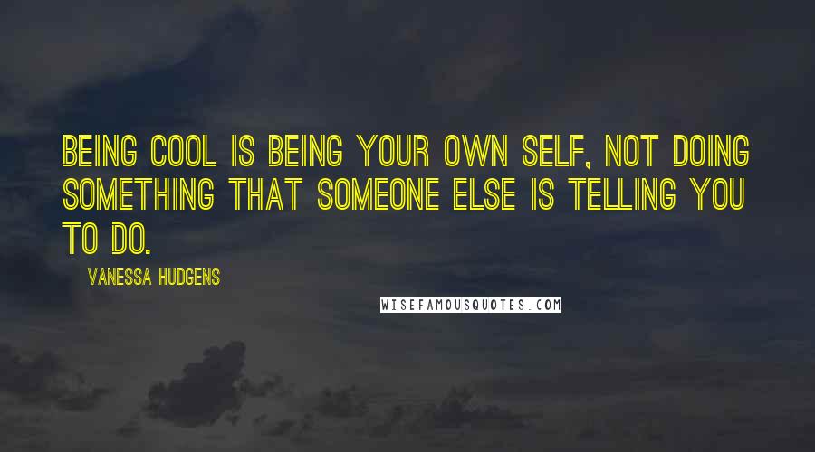 Vanessa Hudgens Quotes: Being cool is being your own self, not doing something that someone else is telling you to do.