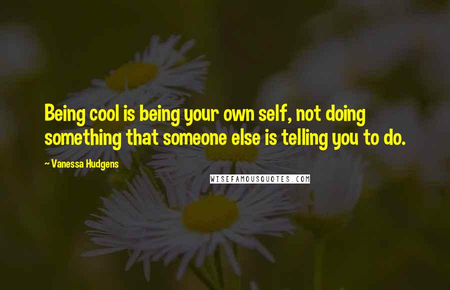 Vanessa Hudgens Quotes: Being cool is being your own self, not doing something that someone else is telling you to do.