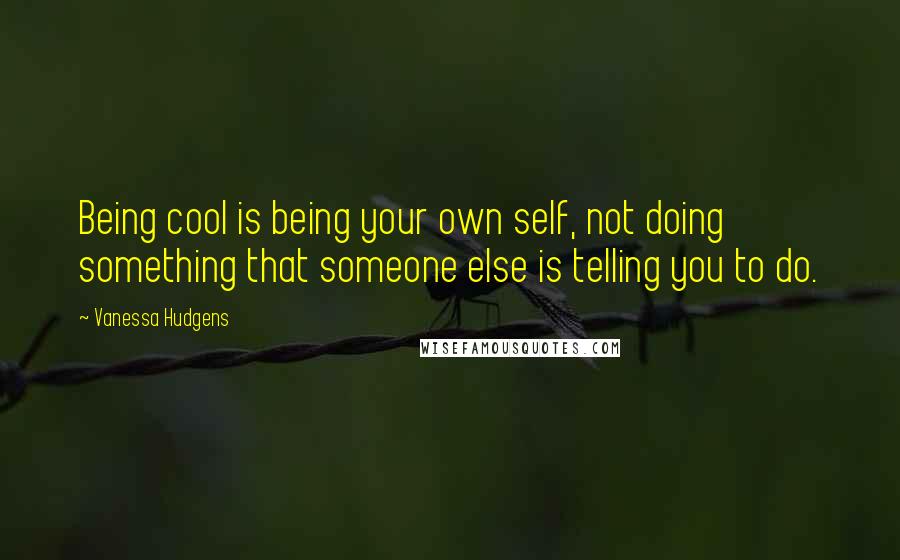 Vanessa Hudgens Quotes: Being cool is being your own self, not doing something that someone else is telling you to do.