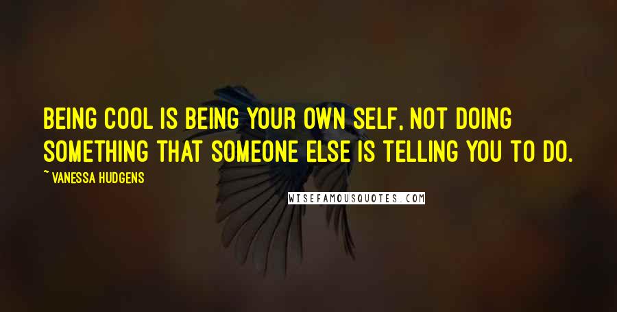 Vanessa Hudgens Quotes: Being cool is being your own self, not doing something that someone else is telling you to do.