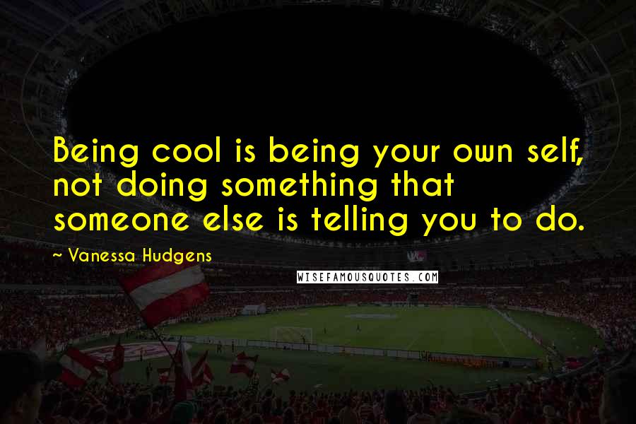 Vanessa Hudgens Quotes: Being cool is being your own self, not doing something that someone else is telling you to do.