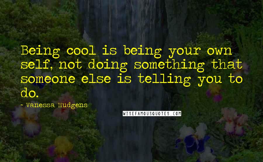 Vanessa Hudgens Quotes: Being cool is being your own self, not doing something that someone else is telling you to do.