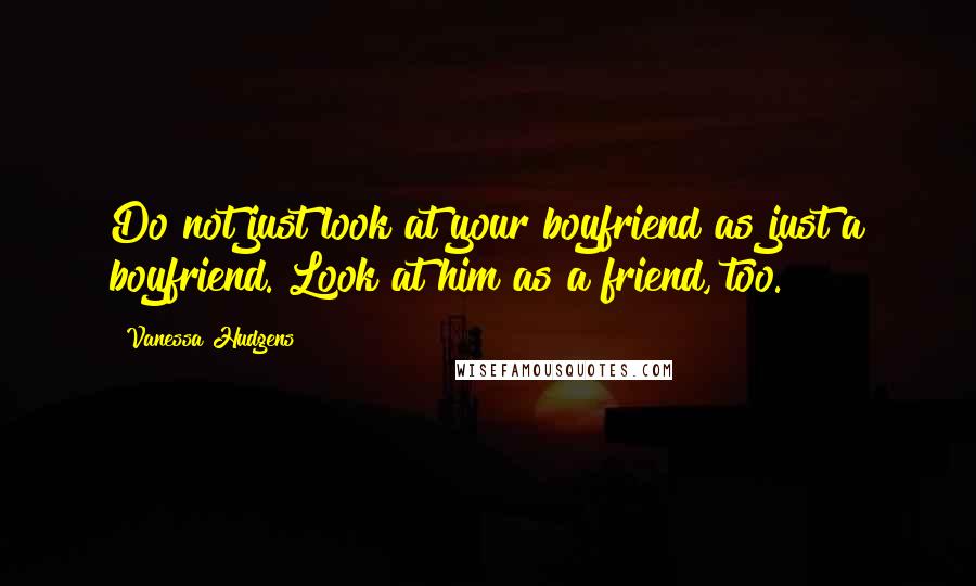 Vanessa Hudgens Quotes: Do not just look at your boyfriend as just a boyfriend. Look at him as a friend, too.