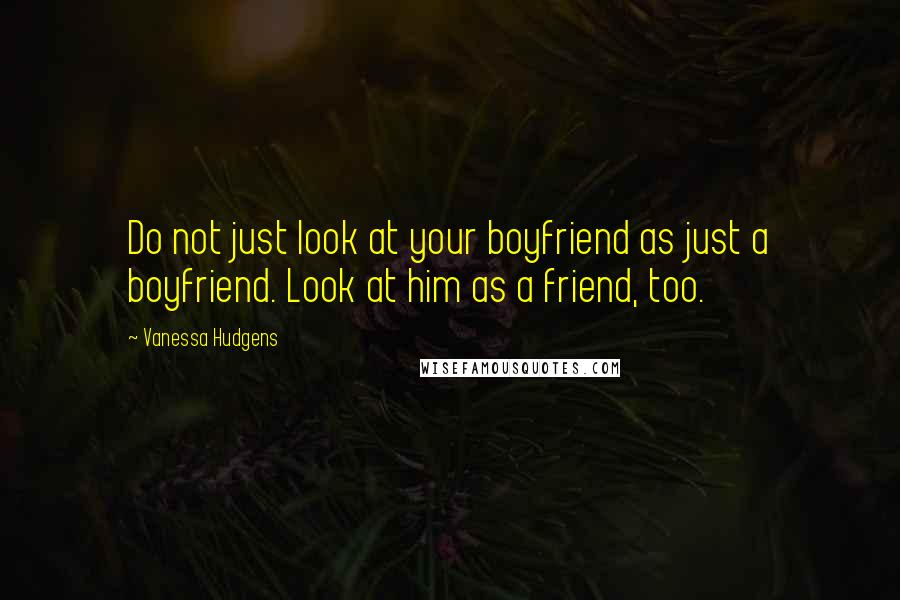 Vanessa Hudgens Quotes: Do not just look at your boyfriend as just a boyfriend. Look at him as a friend, too.