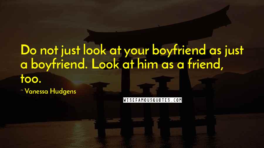 Vanessa Hudgens Quotes: Do not just look at your boyfriend as just a boyfriend. Look at him as a friend, too.