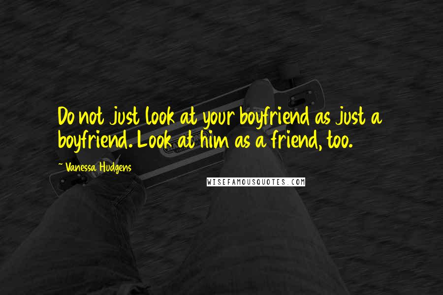 Vanessa Hudgens Quotes: Do not just look at your boyfriend as just a boyfriend. Look at him as a friend, too.