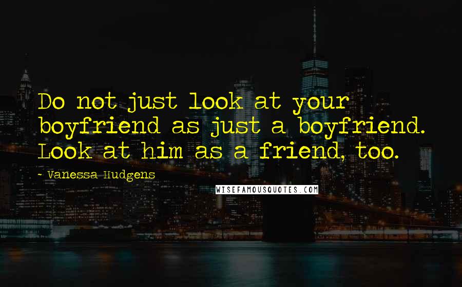 Vanessa Hudgens Quotes: Do not just look at your boyfriend as just a boyfriend. Look at him as a friend, too.