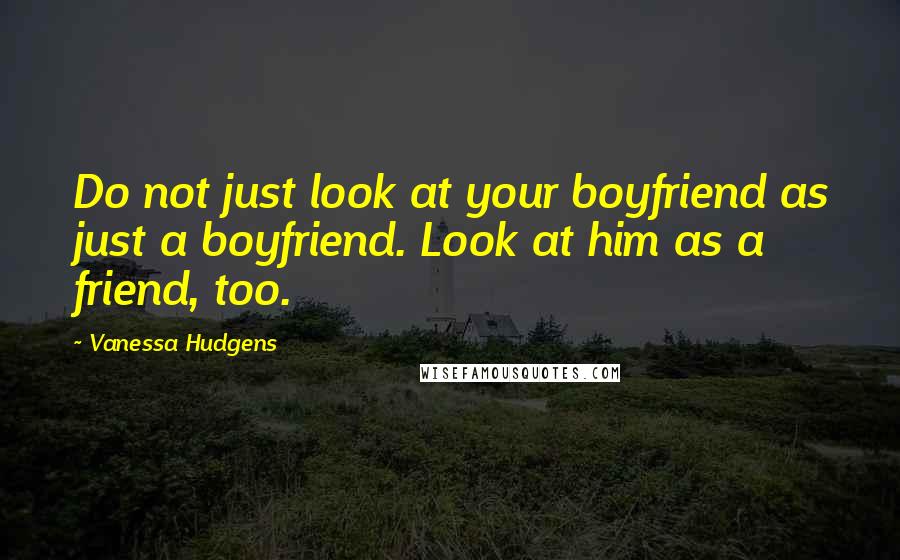 Vanessa Hudgens Quotes: Do not just look at your boyfriend as just a boyfriend. Look at him as a friend, too.