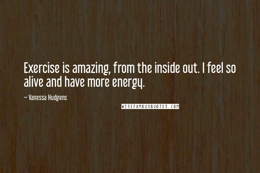 Vanessa Hudgens Quotes: Exercise is amazing, from the inside out. I feel so alive and have more energy.