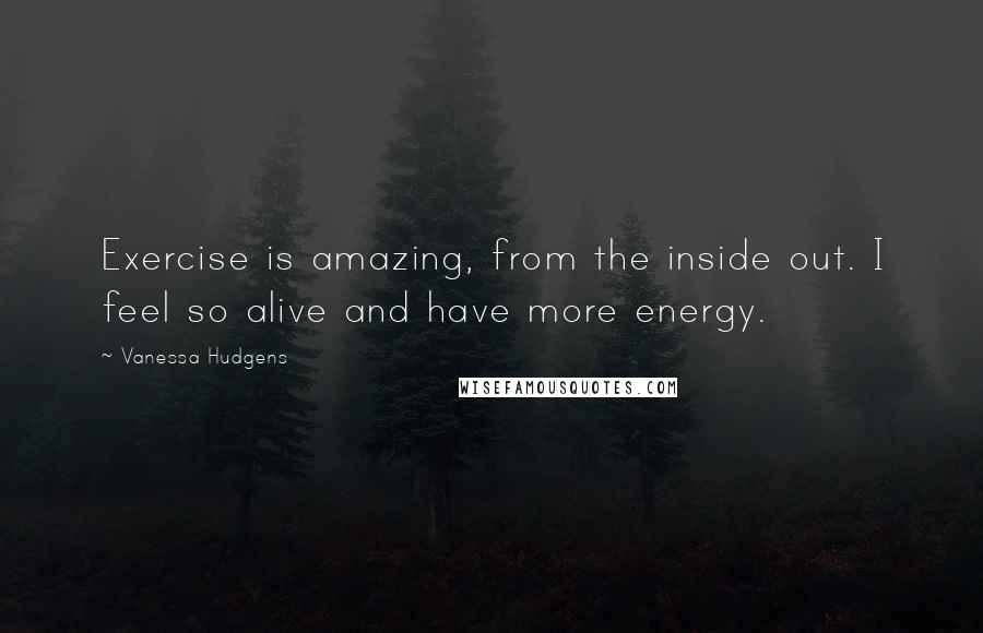 Vanessa Hudgens Quotes: Exercise is amazing, from the inside out. I feel so alive and have more energy.