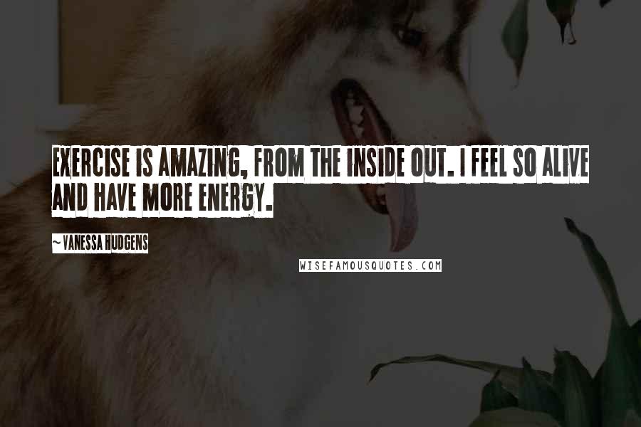 Vanessa Hudgens Quotes: Exercise is amazing, from the inside out. I feel so alive and have more energy.