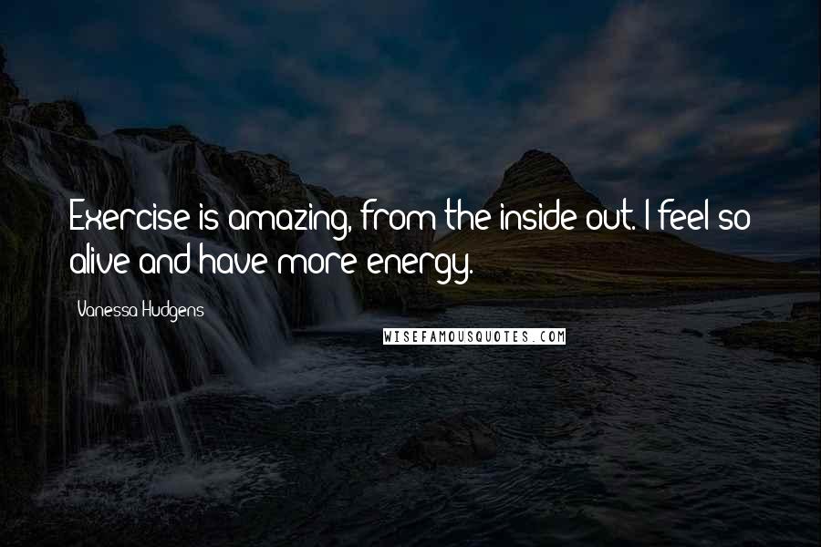 Vanessa Hudgens Quotes: Exercise is amazing, from the inside out. I feel so alive and have more energy.