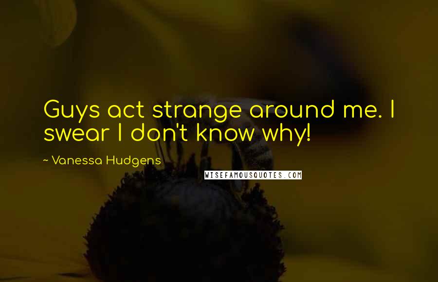 Vanessa Hudgens Quotes: Guys act strange around me. I swear I don't know why!