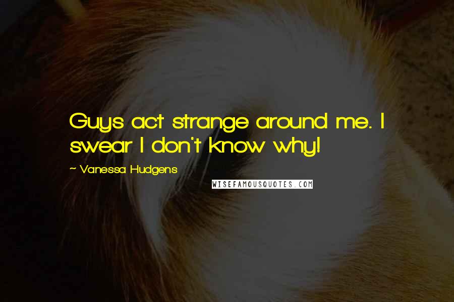 Vanessa Hudgens Quotes: Guys act strange around me. I swear I don't know why!