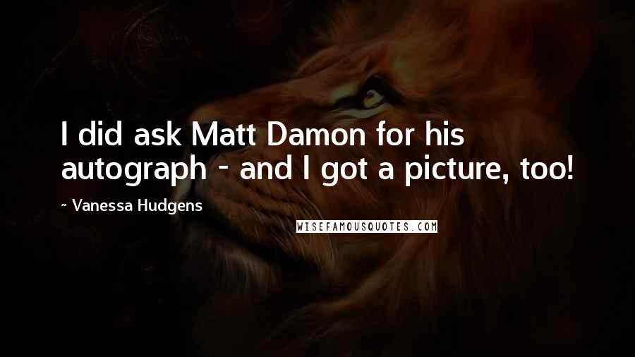 Vanessa Hudgens Quotes: I did ask Matt Damon for his autograph - and I got a picture, too!