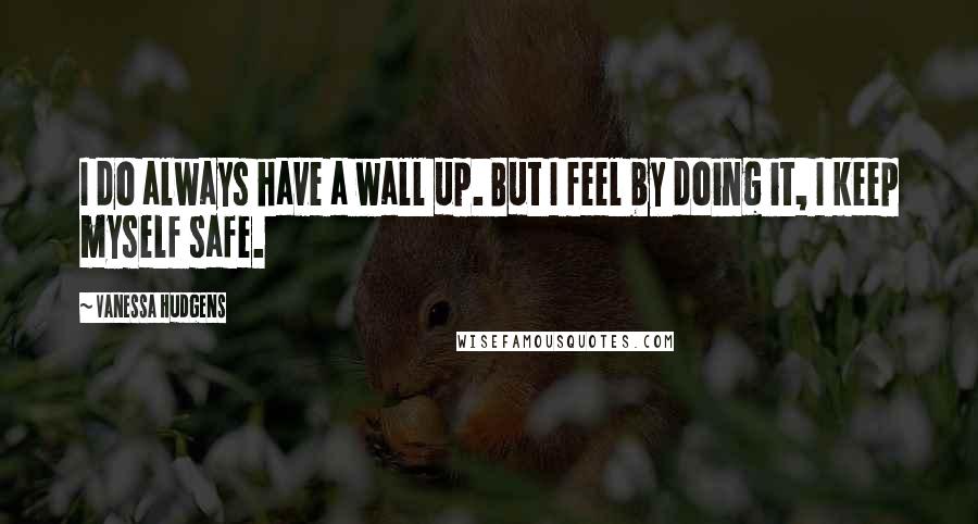 Vanessa Hudgens Quotes: I do always have a wall up. But I feel by doing it, I keep myself safe.