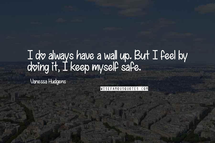 Vanessa Hudgens Quotes: I do always have a wall up. But I feel by doing it, I keep myself safe.