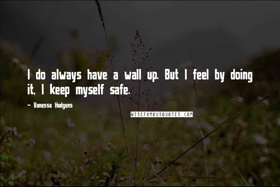Vanessa Hudgens Quotes: I do always have a wall up. But I feel by doing it, I keep myself safe.