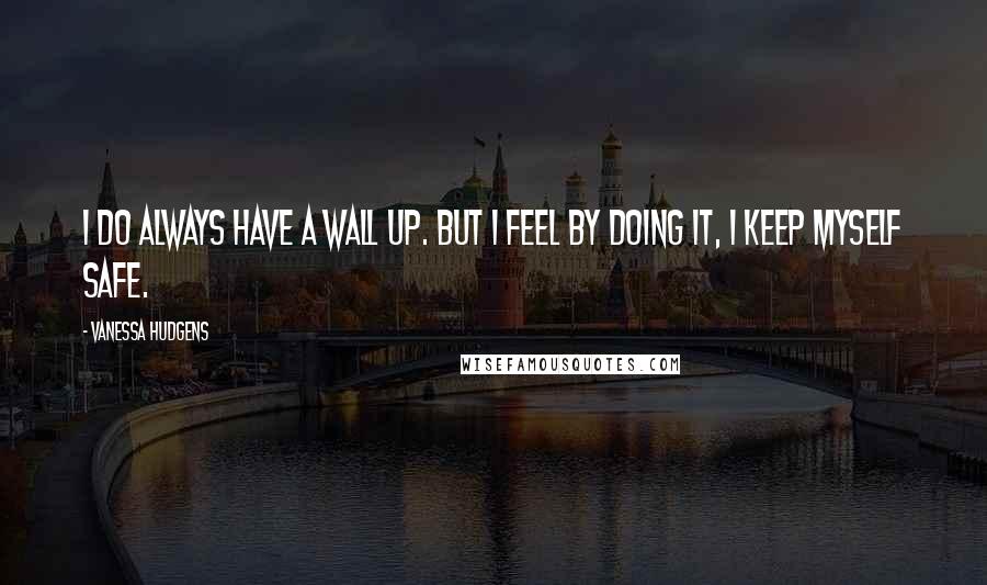 Vanessa Hudgens Quotes: I do always have a wall up. But I feel by doing it, I keep myself safe.