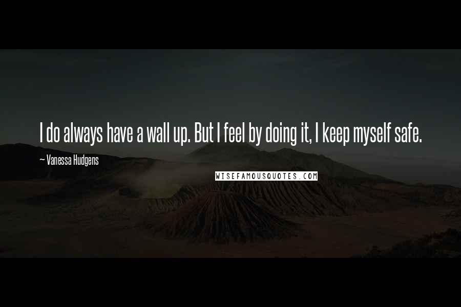 Vanessa Hudgens Quotes: I do always have a wall up. But I feel by doing it, I keep myself safe.