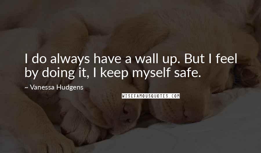 Vanessa Hudgens Quotes: I do always have a wall up. But I feel by doing it, I keep myself safe.