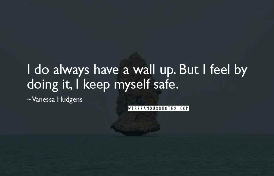 Vanessa Hudgens Quotes: I do always have a wall up. But I feel by doing it, I keep myself safe.